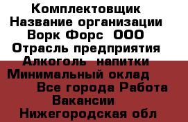 Комплектовщик › Название организации ­ Ворк Форс, ООО › Отрасль предприятия ­ Алкоголь, напитки › Минимальный оклад ­ 27 000 - Все города Работа » Вакансии   . Нижегородская обл.